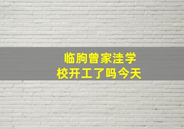 临朐曾家洼学校开工了吗今天