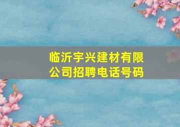 临沂宇兴建材有限公司招聘电话号码