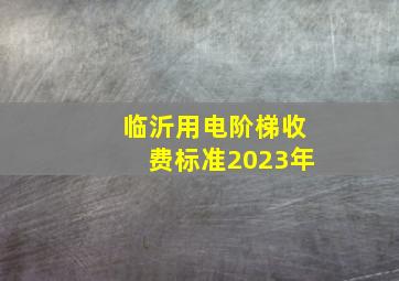 临沂用电阶梯收费标准2023年