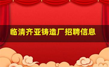 临清齐亚铸造厂招聘信息