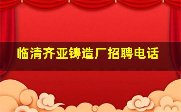 临清齐亚铸造厂招聘电话