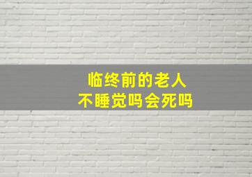 临终前的老人不睡觉吗会死吗