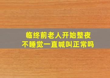 临终前老人开始整夜不睡觉一直喊叫正常吗