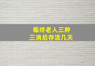 临终老人三肿三消后存活几天