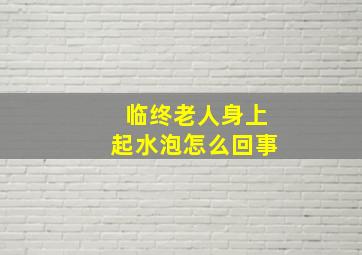 临终老人身上起水泡怎么回事