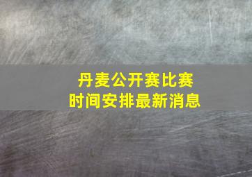 丹麦公开赛比赛时间安排最新消息