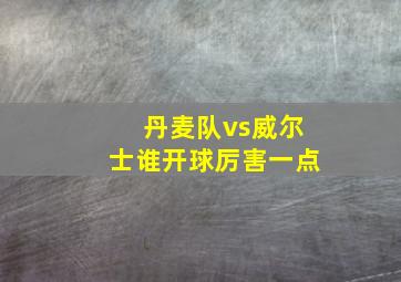 丹麦队vs威尔士谁开球厉害一点