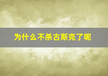 为什么不杀古斯克了呢