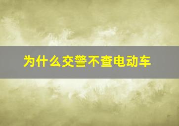 为什么交警不查电动车