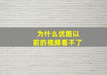 为什么优酷以前的视频看不了