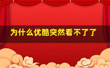 为什么优酷突然看不了了