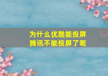 为什么优酷能投屏腾讯不能投屏了呢