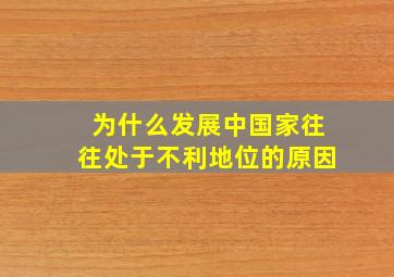 为什么发展中国家往往处于不利地位的原因