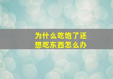 为什么吃饱了还想吃东西怎么办