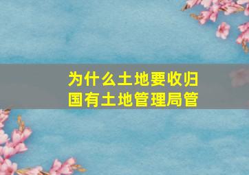 为什么土地要收归国有土地管理局管