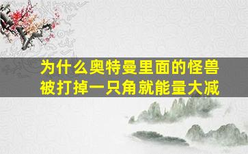 为什么奥特曼里面的怪兽被打掉一只角就能量大减