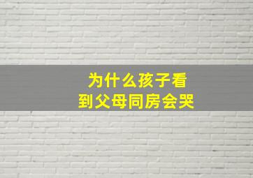 为什么孩子看到父母同房会哭