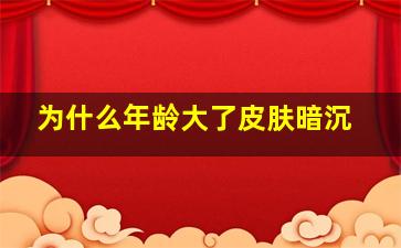 为什么年龄大了皮肤暗沉