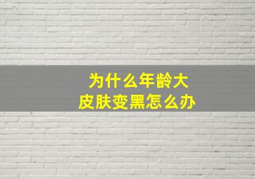 为什么年龄大皮肤变黑怎么办