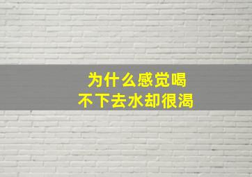 为什么感觉喝不下去水却很渴