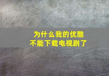 为什么我的优酷不能下载电视剧了