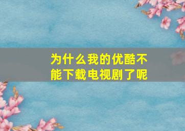 为什么我的优酷不能下载电视剧了呢