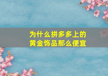 为什么拼多多上的黄金饰品那么便宜