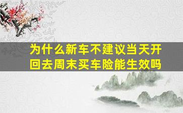 为什么新车不建议当天开回去周末买车险能生效吗