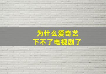 为什么爱奇艺下不了电视剧了