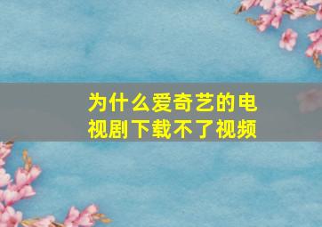 为什么爱奇艺的电视剧下载不了视频