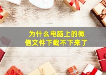 为什么电脑上的微信文件下载不下来了