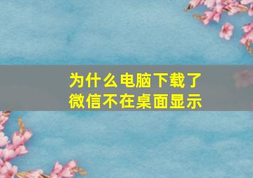 为什么电脑下载了微信不在桌面显示