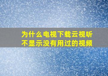 为什么电视下载云视听不显示没有用过的视频