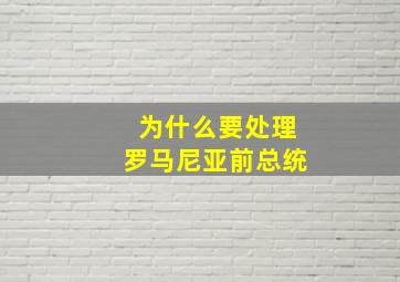 为什么要处理罗马尼亚前总统