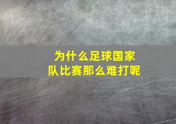 为什么足球国家队比赛那么难打呢