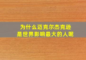 为什么迈克尔杰克逊是世界影响最大的人呢