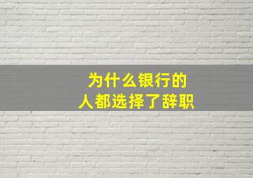 为什么银行的人都选择了辞职