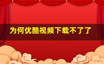 为何优酷视频下载不了了