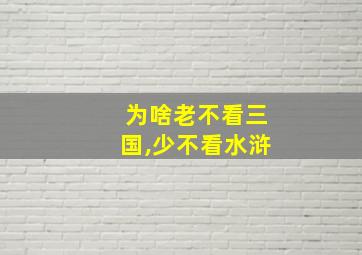 为啥老不看三国,少不看水浒