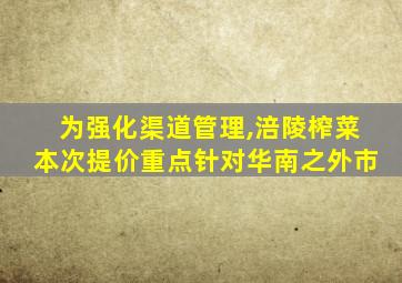 为强化渠道管理,涪陵榨菜本次提价重点针对华南之外市