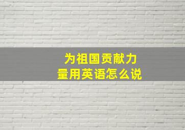 为祖国贡献力量用英语怎么说