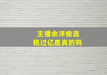 主播余洋偷逃税过亿是真的吗