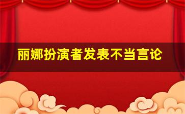 丽娜扮演者发表不当言论