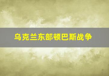 乌克兰东部顿巴斯战争