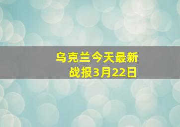 乌克兰今天最新战报3月22日