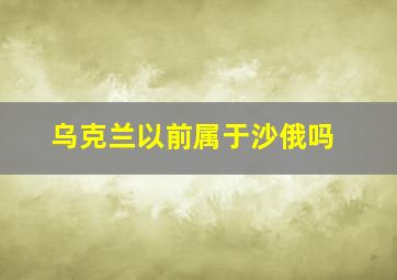 乌克兰以前属于沙俄吗