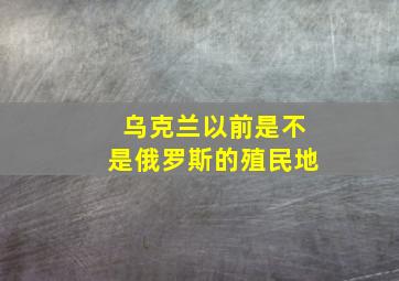 乌克兰以前是不是俄罗斯的殖民地