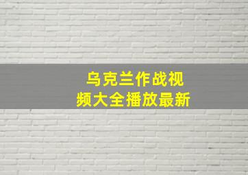 乌克兰作战视频大全播放最新