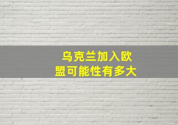 乌克兰加入欧盟可能性有多大