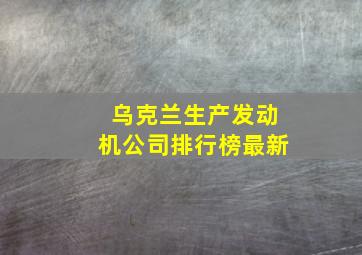 乌克兰生产发动机公司排行榜最新